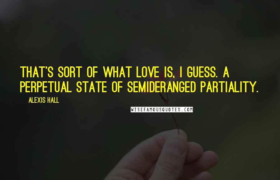 Alexis Hall Quotes: That's sort of what love is, I guess. A perpetual state of semideranged partiality.