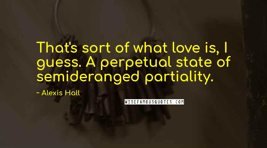 Alexis Hall Quotes: That's sort of what love is, I guess. A perpetual state of semideranged partiality.