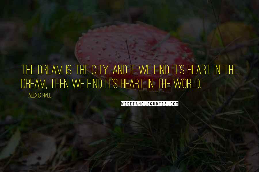 Alexis Hall Quotes: The Dream is the city, and if we find it's heart in the Dream, then we find it's heart in the world.