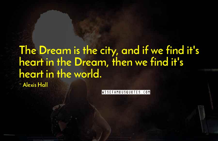 Alexis Hall Quotes: The Dream is the city, and if we find it's heart in the Dream, then we find it's heart in the world.