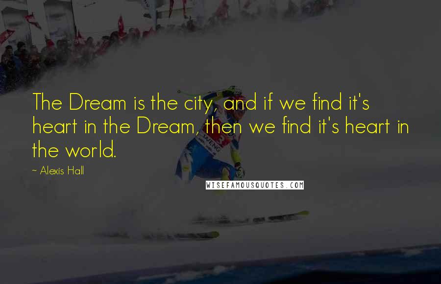 Alexis Hall Quotes: The Dream is the city, and if we find it's heart in the Dream, then we find it's heart in the world.