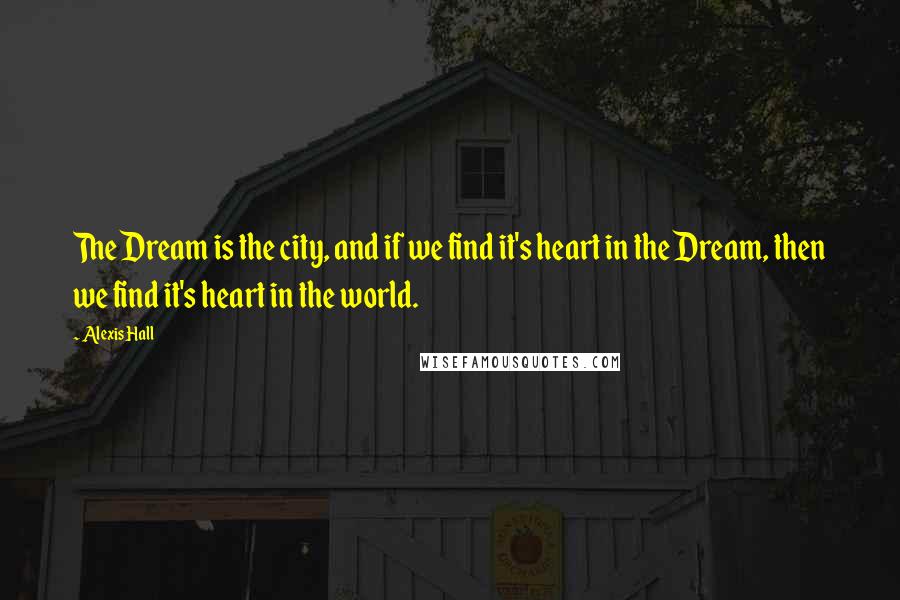 Alexis Hall Quotes: The Dream is the city, and if we find it's heart in the Dream, then we find it's heart in the world.