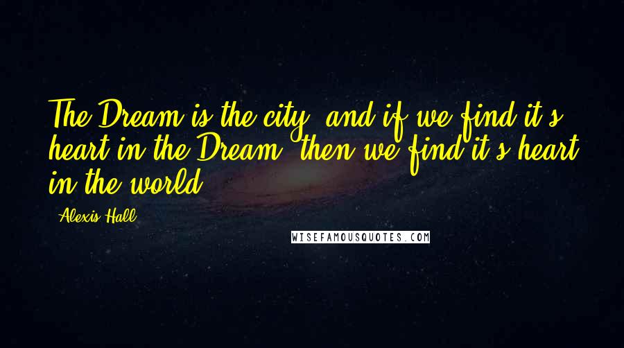 Alexis Hall Quotes: The Dream is the city, and if we find it's heart in the Dream, then we find it's heart in the world.