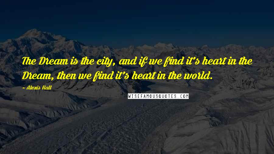 Alexis Hall Quotes: The Dream is the city, and if we find it's heart in the Dream, then we find it's heart in the world.