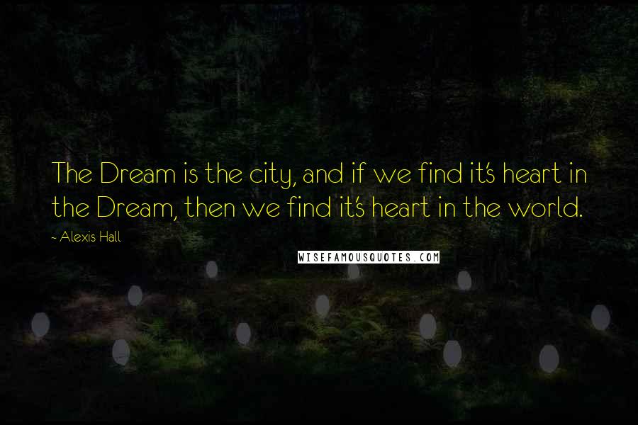 Alexis Hall Quotes: The Dream is the city, and if we find it's heart in the Dream, then we find it's heart in the world.