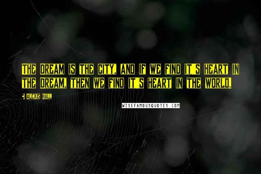 Alexis Hall Quotes: The Dream is the city, and if we find it's heart in the Dream, then we find it's heart in the world.