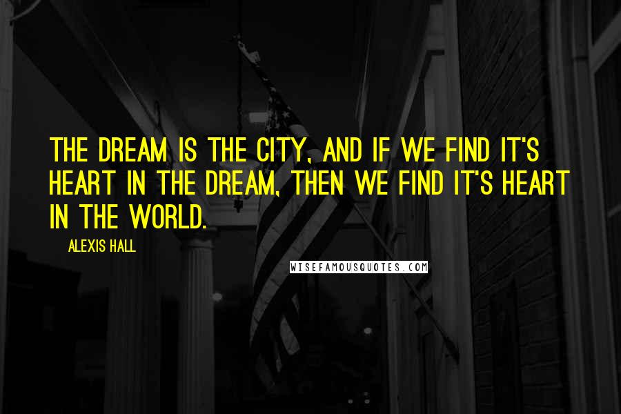 Alexis Hall Quotes: The Dream is the city, and if we find it's heart in the Dream, then we find it's heart in the world.