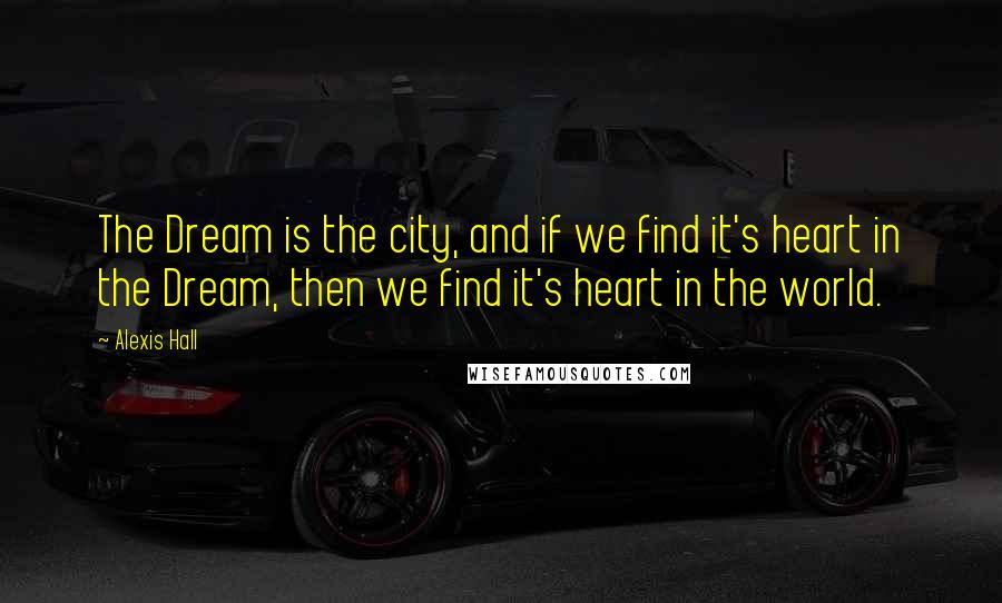 Alexis Hall Quotes: The Dream is the city, and if we find it's heart in the Dream, then we find it's heart in the world.