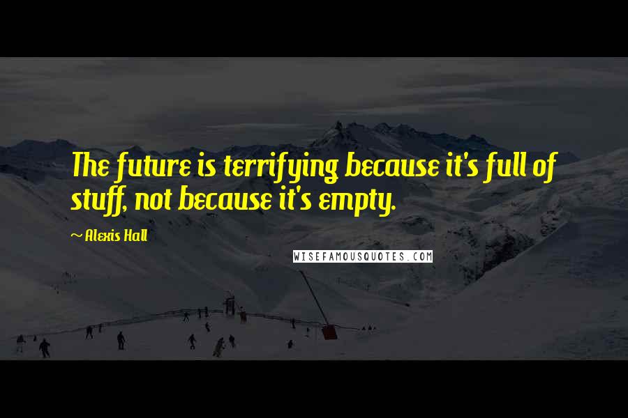 Alexis Hall Quotes: The future is terrifying because it's full of stuff, not because it's empty.
