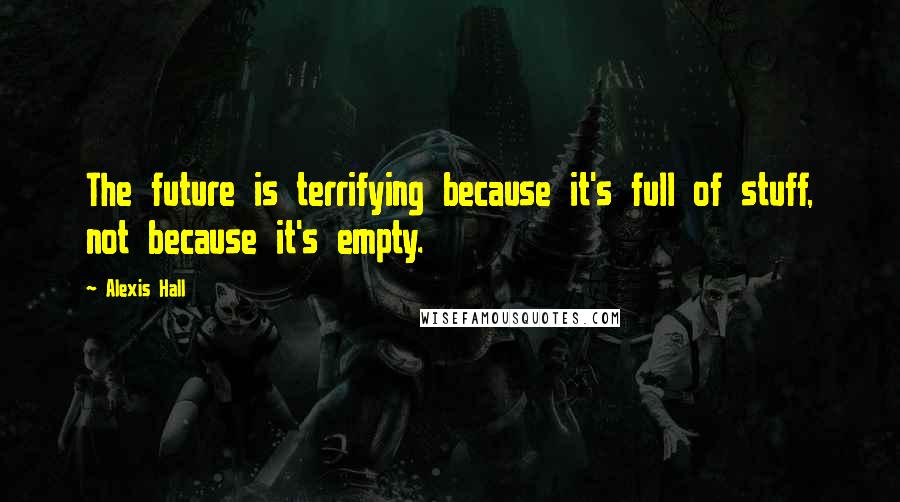 Alexis Hall Quotes: The future is terrifying because it's full of stuff, not because it's empty.