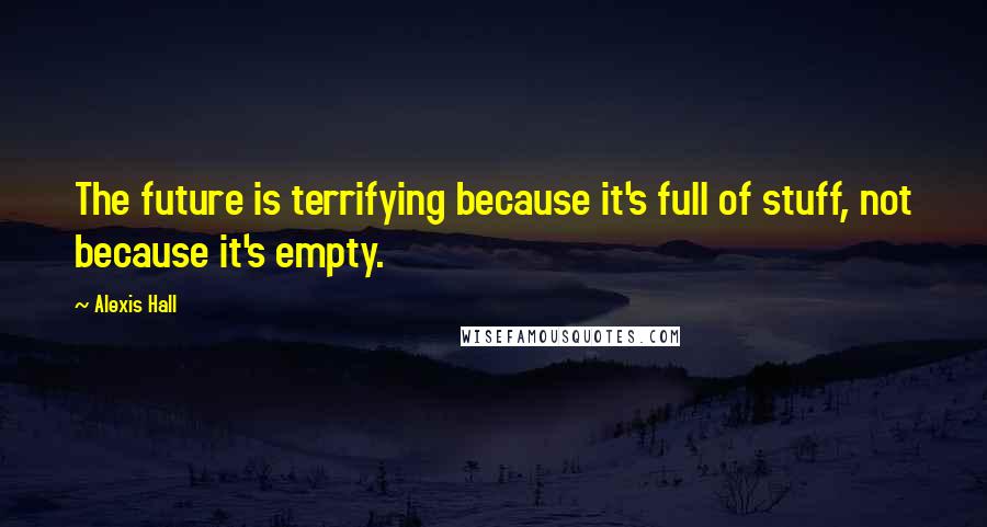 Alexis Hall Quotes: The future is terrifying because it's full of stuff, not because it's empty.