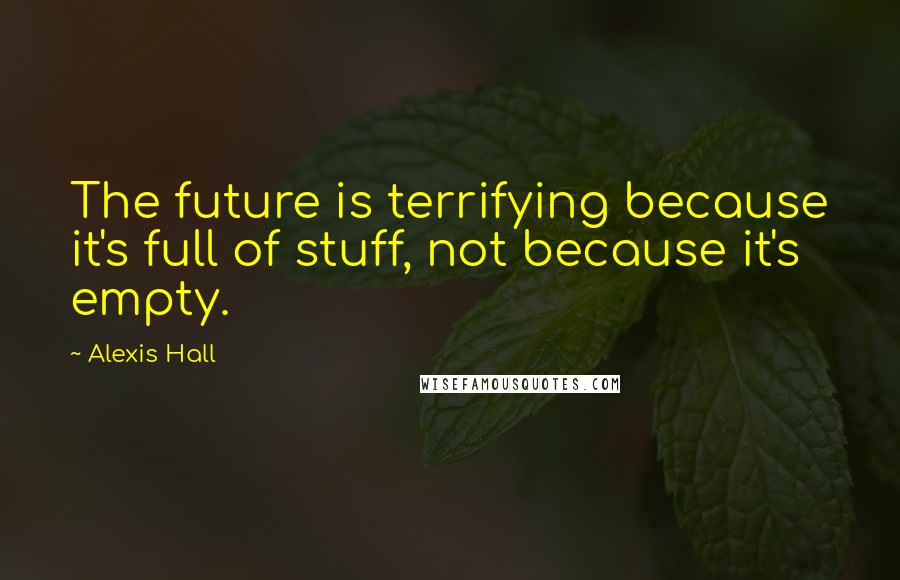 Alexis Hall Quotes: The future is terrifying because it's full of stuff, not because it's empty.