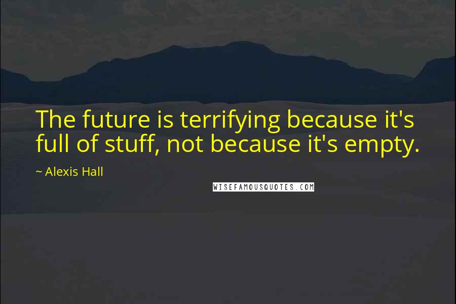 Alexis Hall Quotes: The future is terrifying because it's full of stuff, not because it's empty.