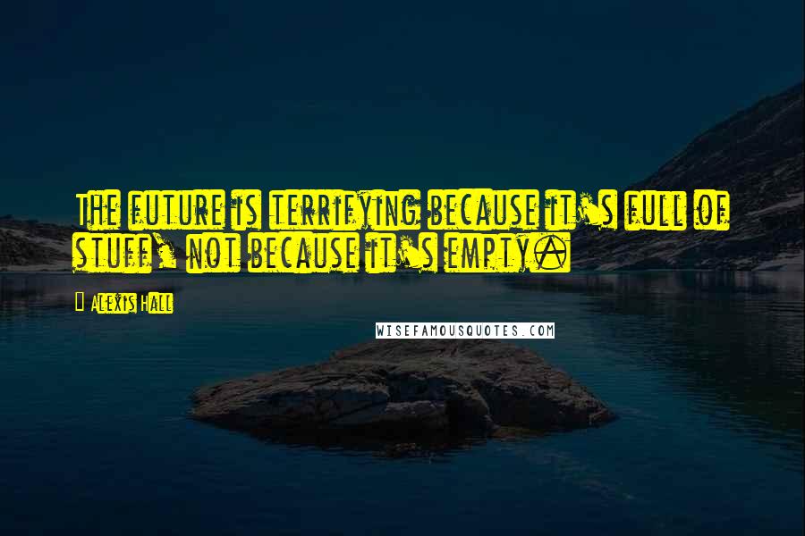 Alexis Hall Quotes: The future is terrifying because it's full of stuff, not because it's empty.