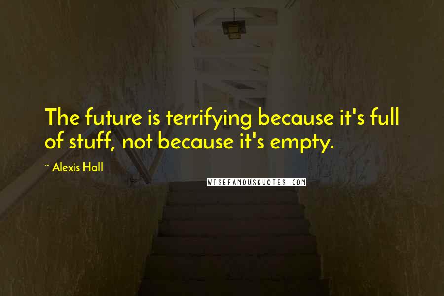 Alexis Hall Quotes: The future is terrifying because it's full of stuff, not because it's empty.