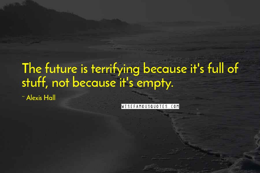 Alexis Hall Quotes: The future is terrifying because it's full of stuff, not because it's empty.