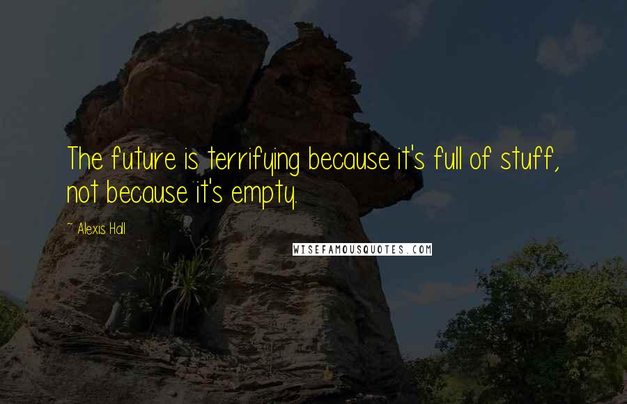 Alexis Hall Quotes: The future is terrifying because it's full of stuff, not because it's empty.
