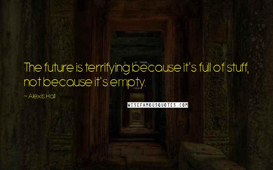 Alexis Hall Quotes: The future is terrifying because it's full of stuff, not because it's empty.