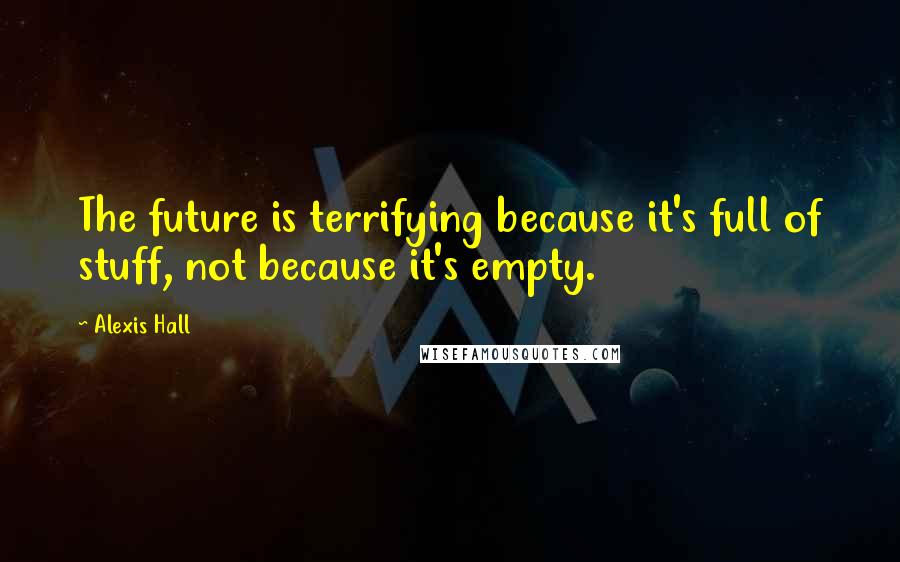 Alexis Hall Quotes: The future is terrifying because it's full of stuff, not because it's empty.
