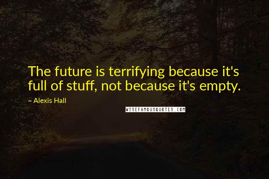 Alexis Hall Quotes: The future is terrifying because it's full of stuff, not because it's empty.