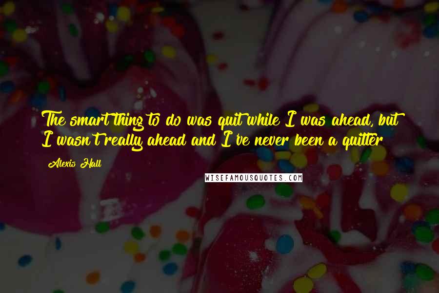 Alexis Hall Quotes: The smart thing to do was quit while I was ahead, but I wasn't really ahead and I've never been a quitter