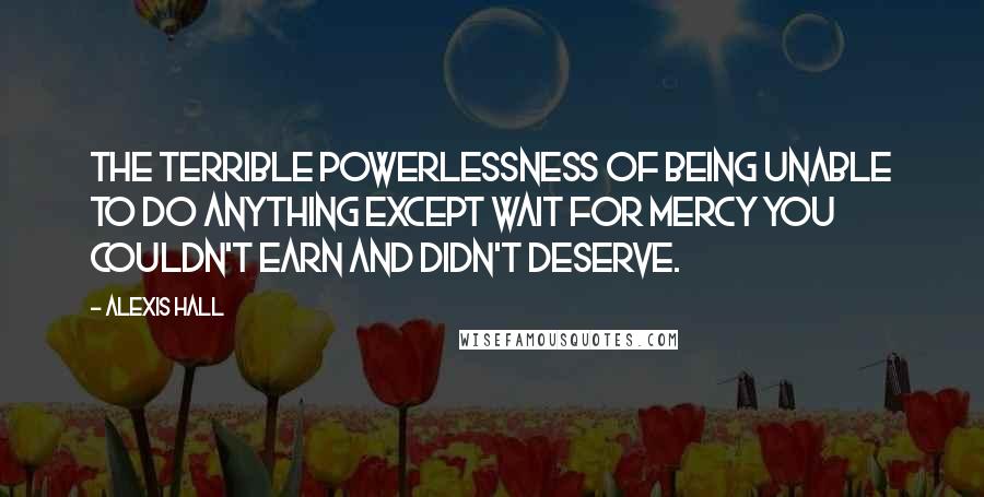 Alexis Hall Quotes: The terrible powerlessness of being unable to do anything except wait for mercy you couldn't earn and didn't deserve.
