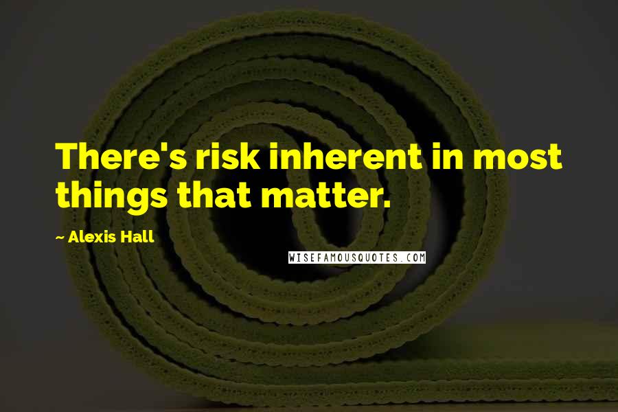 Alexis Hall Quotes: There's risk inherent in most things that matter.