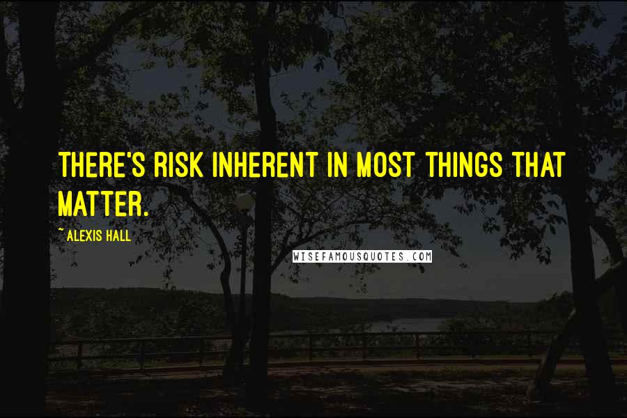 Alexis Hall Quotes: There's risk inherent in most things that matter.