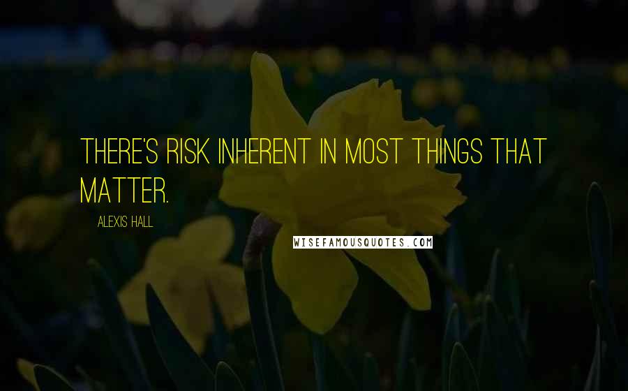 Alexis Hall Quotes: There's risk inherent in most things that matter.