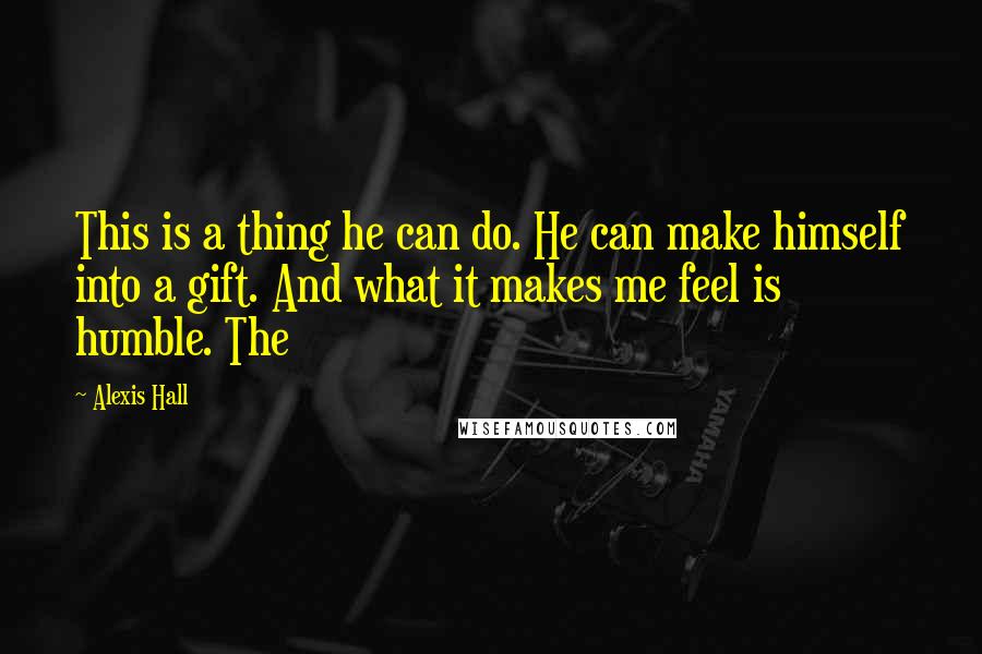 Alexis Hall Quotes: This is a thing he can do. He can make himself into a gift. And what it makes me feel is humble. The