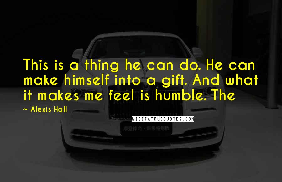 Alexis Hall Quotes: This is a thing he can do. He can make himself into a gift. And what it makes me feel is humble. The
