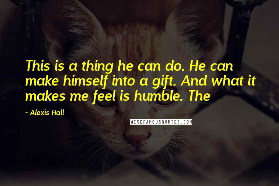 Alexis Hall Quotes: This is a thing he can do. He can make himself into a gift. And what it makes me feel is humble. The