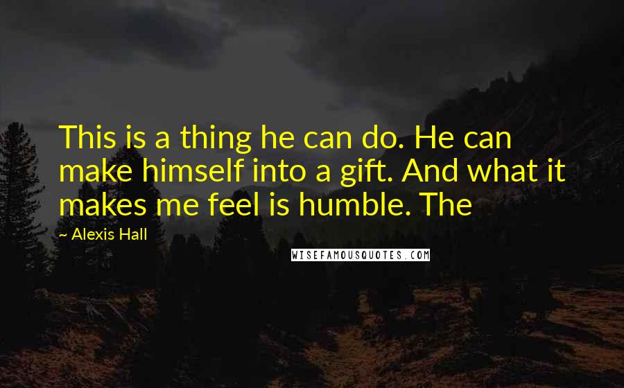 Alexis Hall Quotes: This is a thing he can do. He can make himself into a gift. And what it makes me feel is humble. The