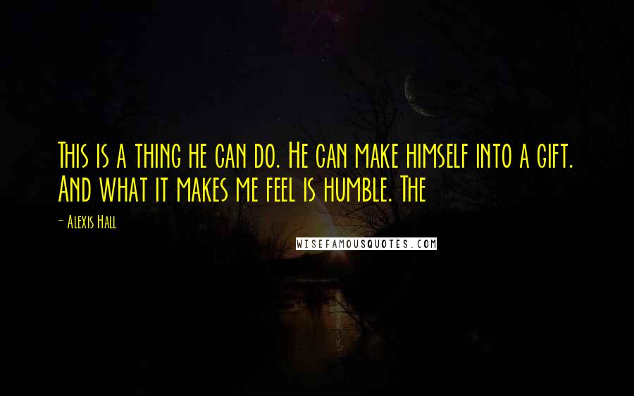 Alexis Hall Quotes: This is a thing he can do. He can make himself into a gift. And what it makes me feel is humble. The