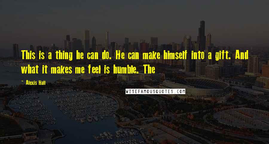 Alexis Hall Quotes: This is a thing he can do. He can make himself into a gift. And what it makes me feel is humble. The