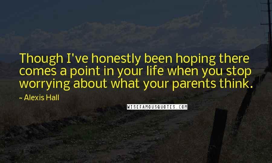 Alexis Hall Quotes: Though I've honestly been hoping there comes a point in your life when you stop worrying about what your parents think.