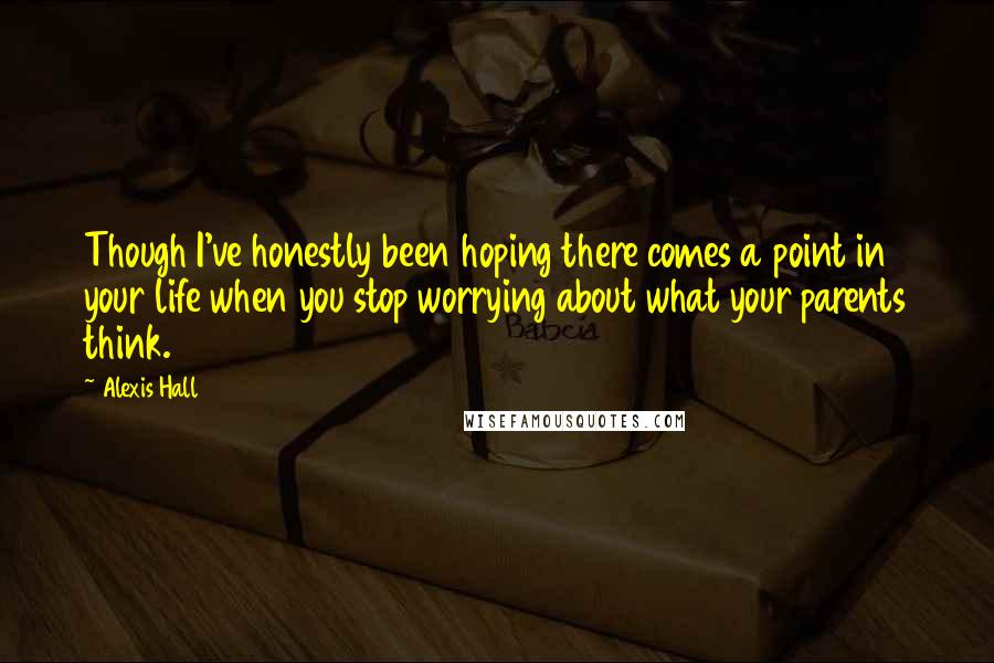 Alexis Hall Quotes: Though I've honestly been hoping there comes a point in your life when you stop worrying about what your parents think.