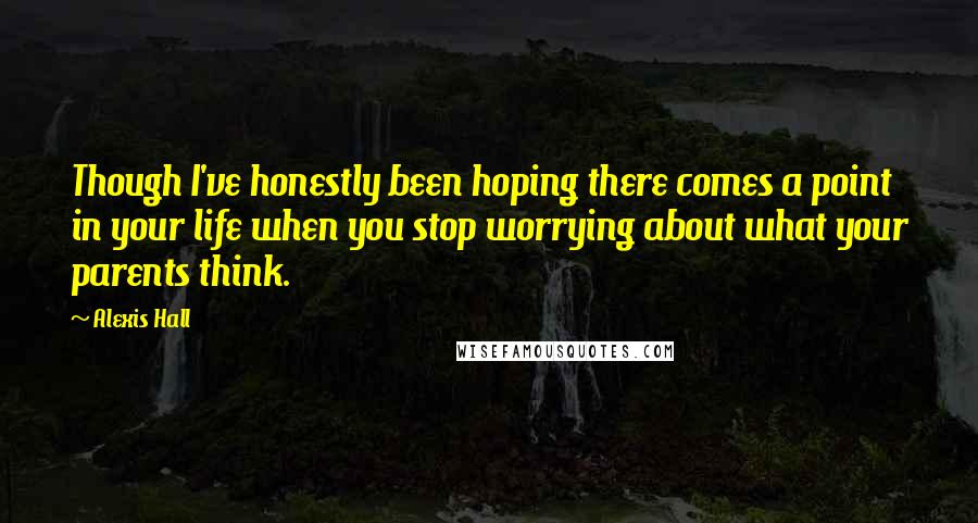Alexis Hall Quotes: Though I've honestly been hoping there comes a point in your life when you stop worrying about what your parents think.