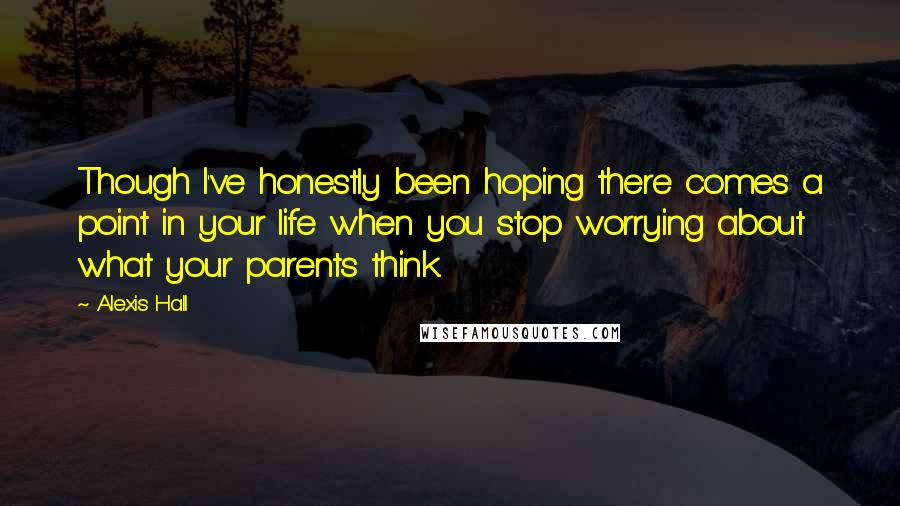 Alexis Hall Quotes: Though I've honestly been hoping there comes a point in your life when you stop worrying about what your parents think.
