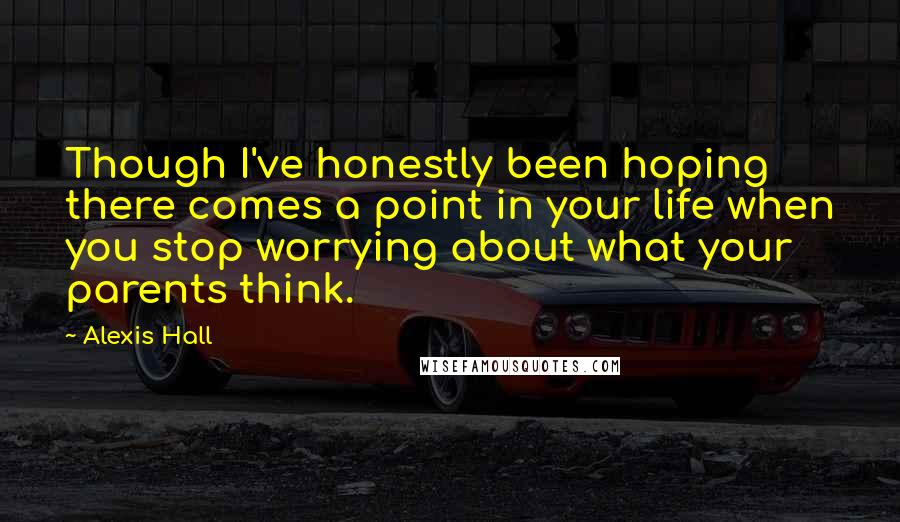 Alexis Hall Quotes: Though I've honestly been hoping there comes a point in your life when you stop worrying about what your parents think.
