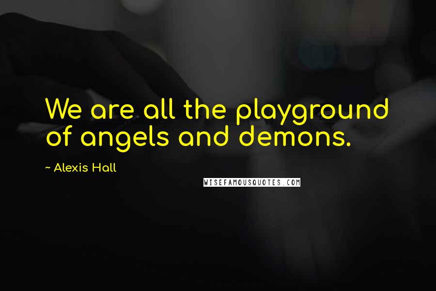 Alexis Hall Quotes: We are all the playground of angels and demons.