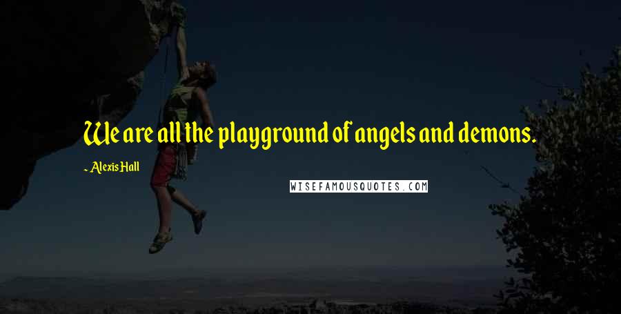 Alexis Hall Quotes: We are all the playground of angels and demons.