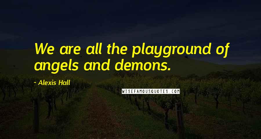 Alexis Hall Quotes: We are all the playground of angels and demons.