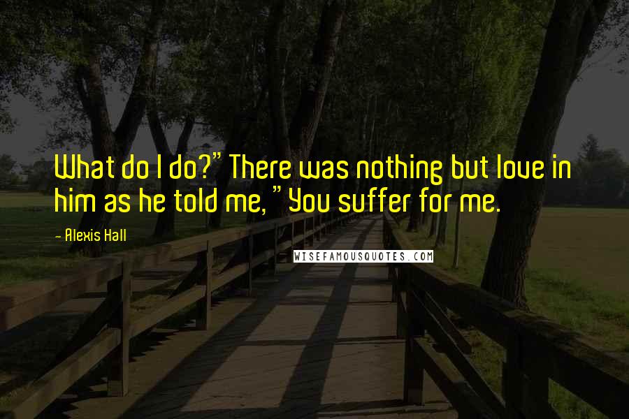 Alexis Hall Quotes: What do I do?"There was nothing but love in him as he told me, "You suffer for me.