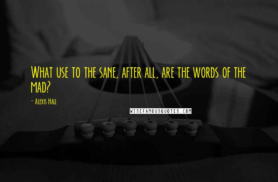 Alexis Hall Quotes: What use to the sane, after all, are the words of the mad?