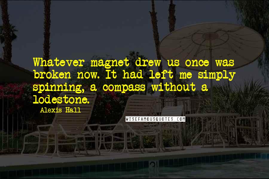 Alexis Hall Quotes: Whatever magnet drew us once was broken now. It had left me simply spinning, a compass without a lodestone.