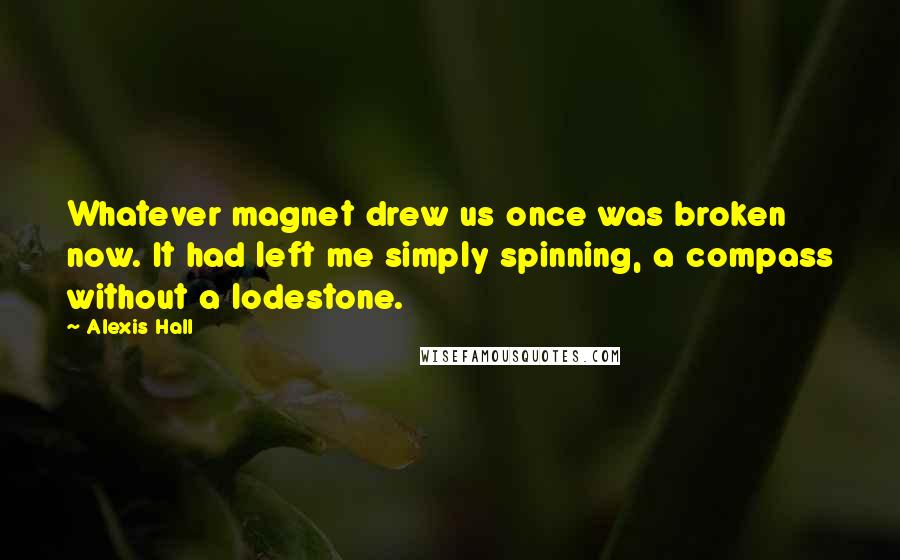 Alexis Hall Quotes: Whatever magnet drew us once was broken now. It had left me simply spinning, a compass without a lodestone.