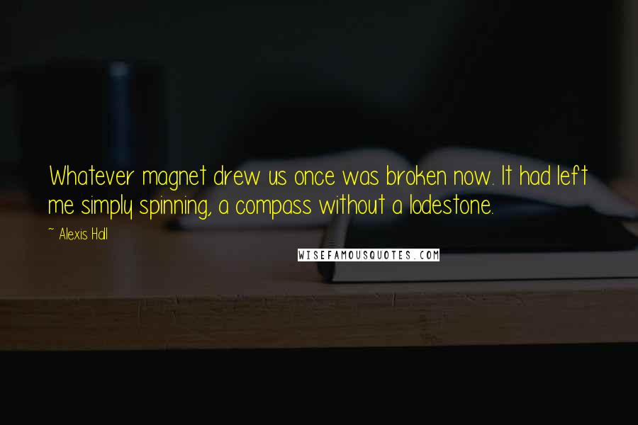Alexis Hall Quotes: Whatever magnet drew us once was broken now. It had left me simply spinning, a compass without a lodestone.