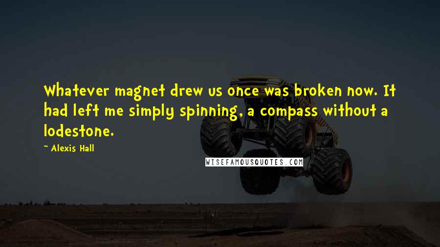 Alexis Hall Quotes: Whatever magnet drew us once was broken now. It had left me simply spinning, a compass without a lodestone.