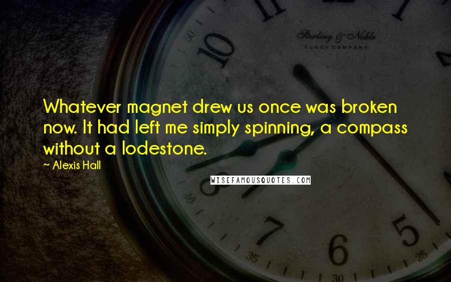 Alexis Hall Quotes: Whatever magnet drew us once was broken now. It had left me simply spinning, a compass without a lodestone.